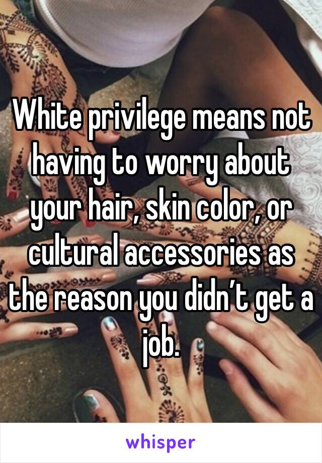  White privilege means not having to worry about your hair, skin color, or cultural accessories as the reason you didn’t get a job.