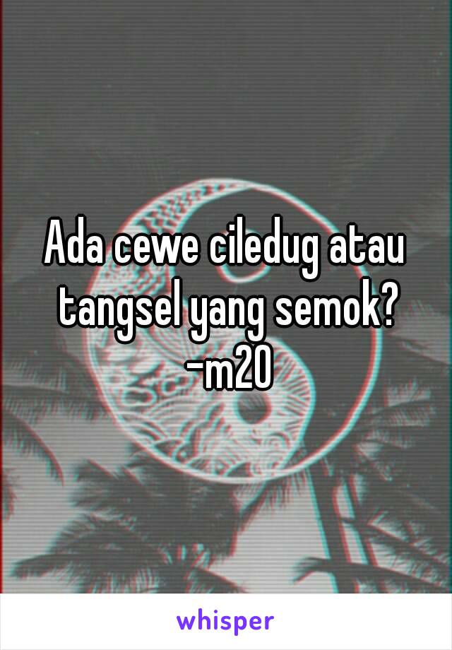 Ada cewe ciledug atau tangsel yang semok? -m20