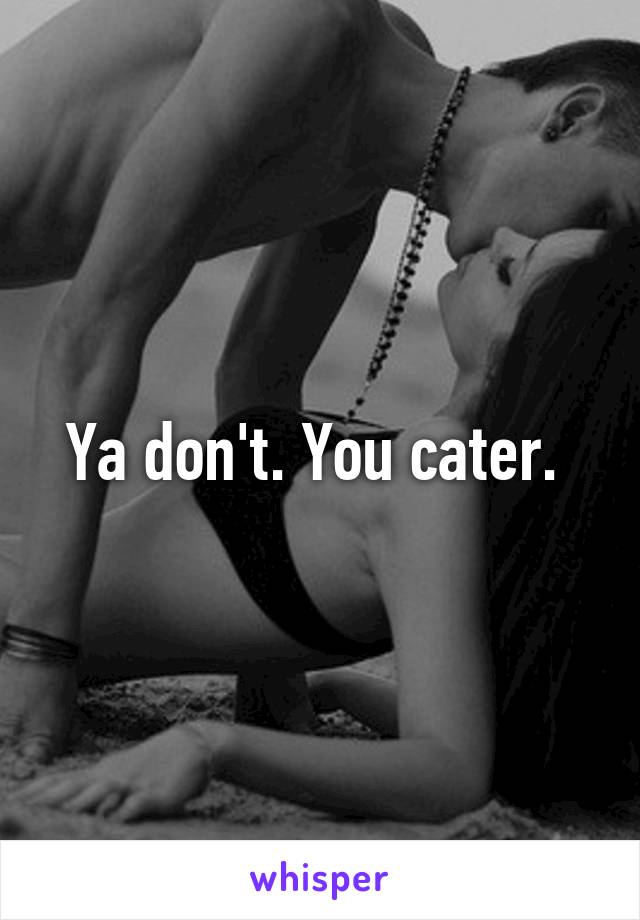 Ya don't. You cater. 