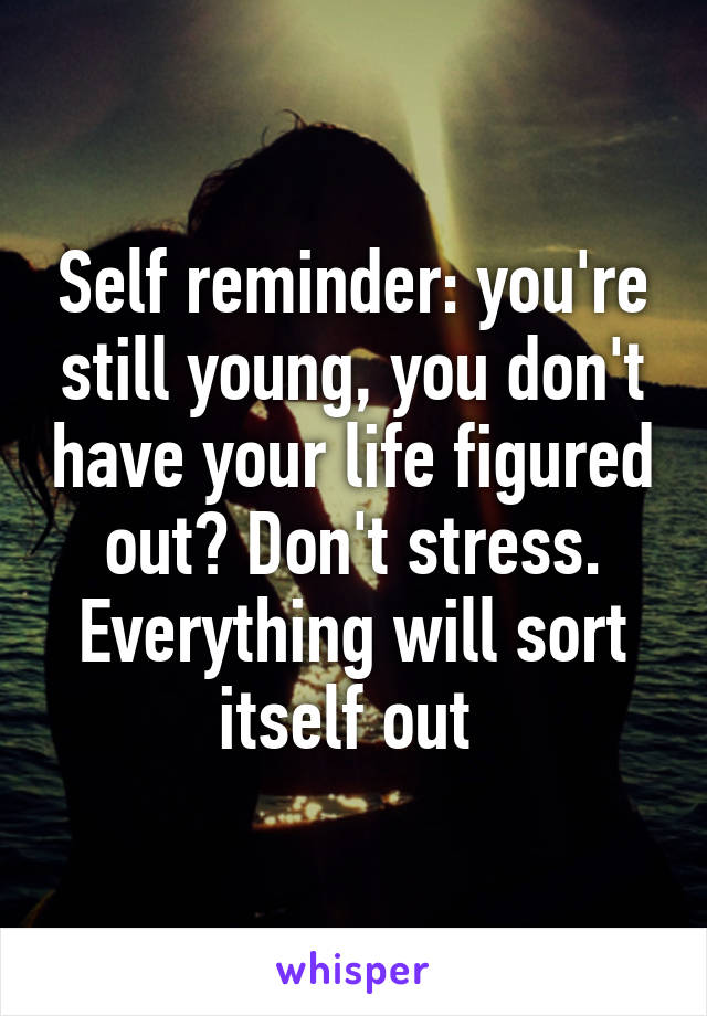 Self reminder: you're still young, you don't have your life figured out? Don't stress. Everything will sort itself out 