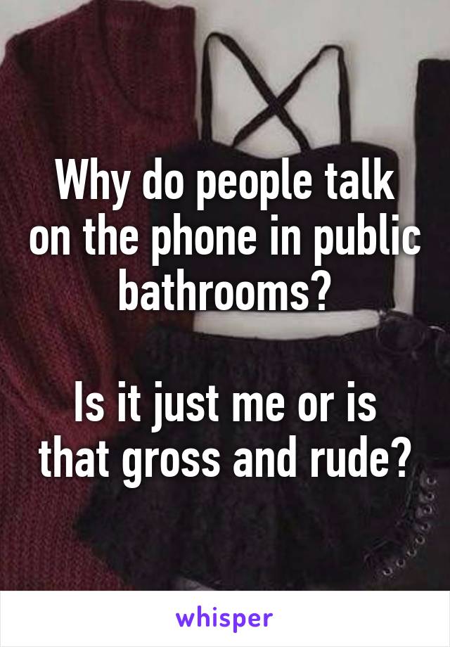 Why do people talk on the phone in public bathrooms?

Is it just me or is that gross and rude?