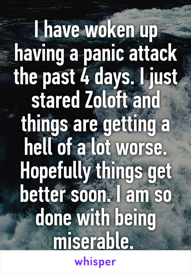 I have woken up having a panic attack the past 4 days. I just stared Zoloft and things are getting a hell of a lot worse. Hopefully things get better soon. I am so done with being miserable. 