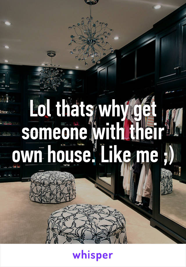 Lol thats why get someone with their own house. Like me ;)