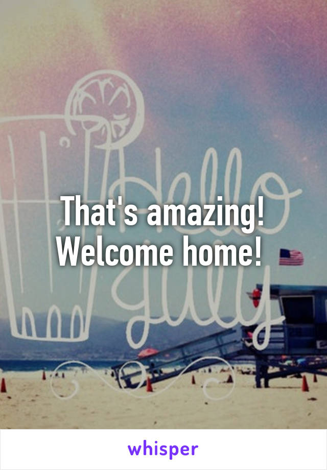 That's amazing! Welcome home! 