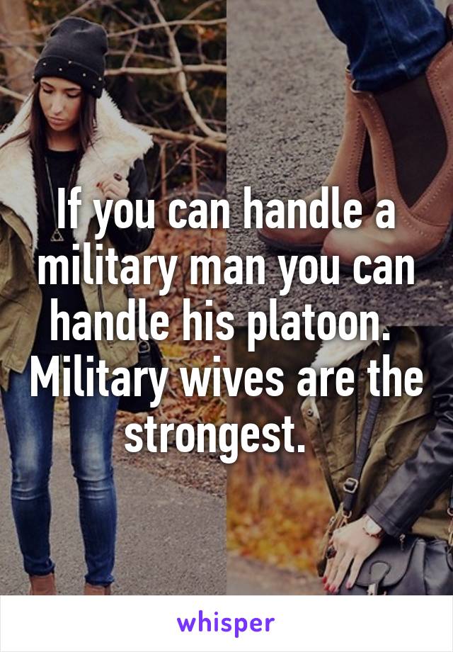 If you can handle a military man you can handle his platoon.  Military wives are the strongest.  