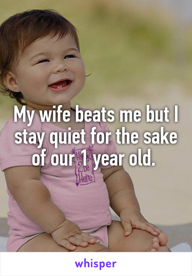 My wife beats me but I stay quiet for the sake of our 1 year old. 