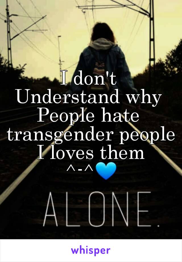 I don't 
Understand why 
People hate 
transgender people
I loves them
^-^💙