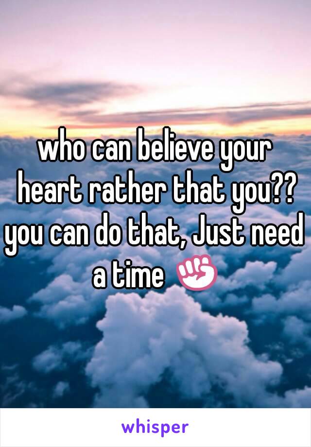 who can believe your heart rather that you??
you can do that, Just need a time ✊