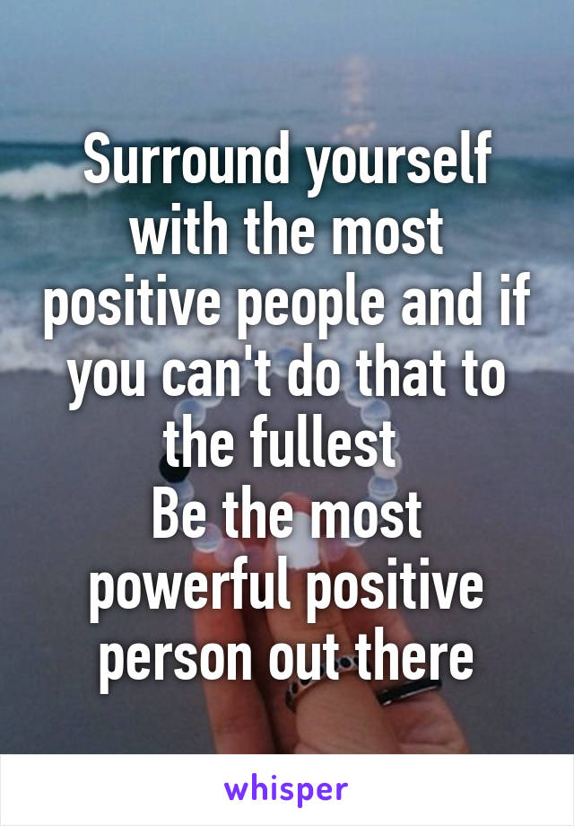 Surround yourself with the most positive people and if you can't do that to the fullest 
Be the most powerful positive person out there