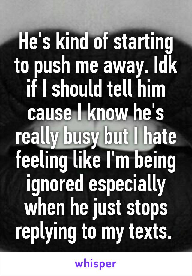 He's kind of starting to push me away. Idk if I should tell him cause I know he's really busy but I hate feeling like I'm being ignored especially when he just stops replying to my texts. 