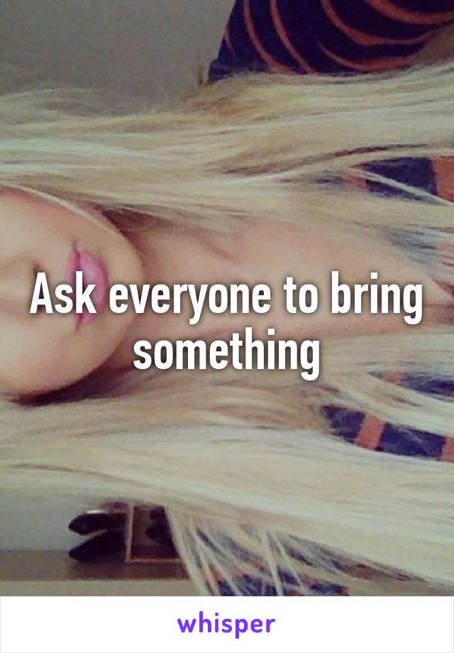 Ask everyone to bring something