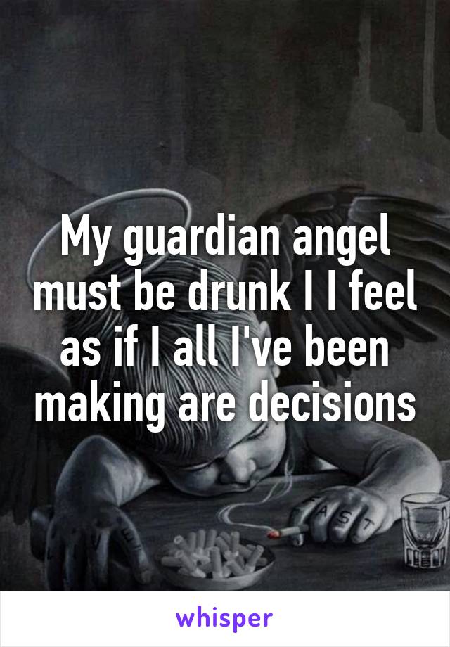 My guardian angel must be drunk I I feel as if I all I've been making are decisions