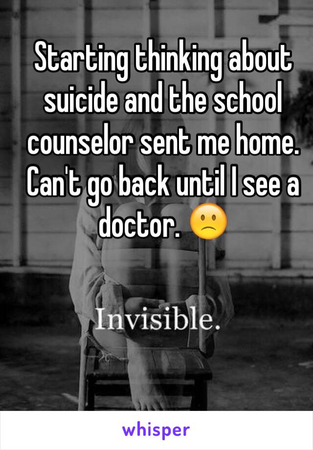 Starting thinking about suicide and the school counselor sent me home. Can't go back until I see a doctor. 🙁