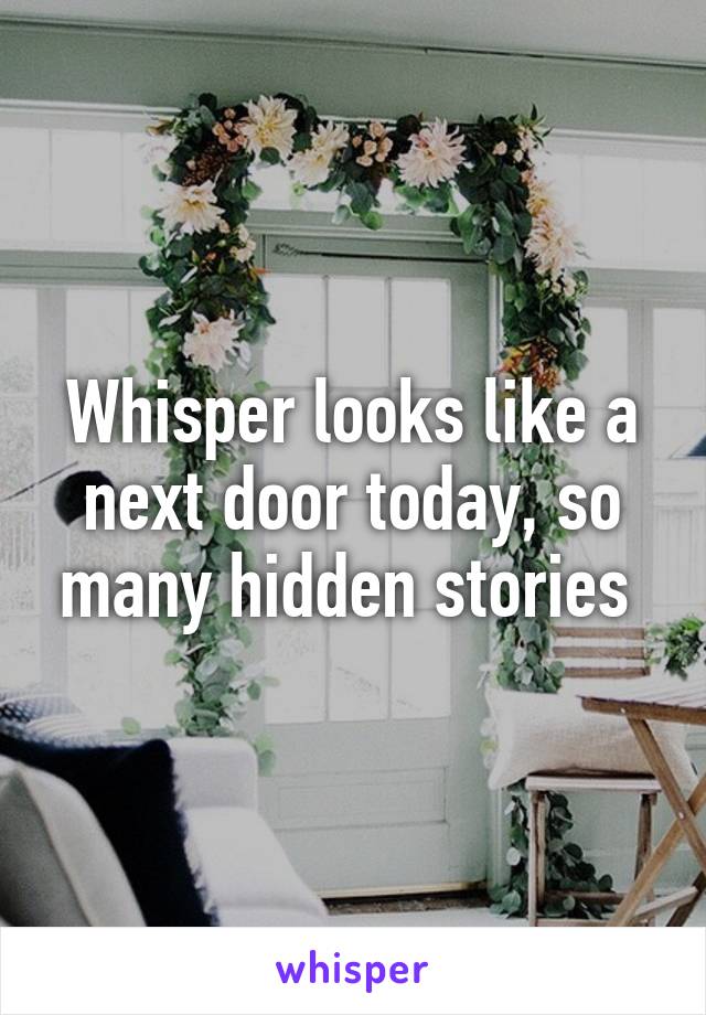 Whisper looks like a next door today, so many hidden stories 