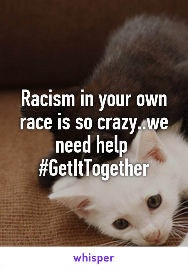 Racism in your own race is so crazy..we need help 
#GetItTogether