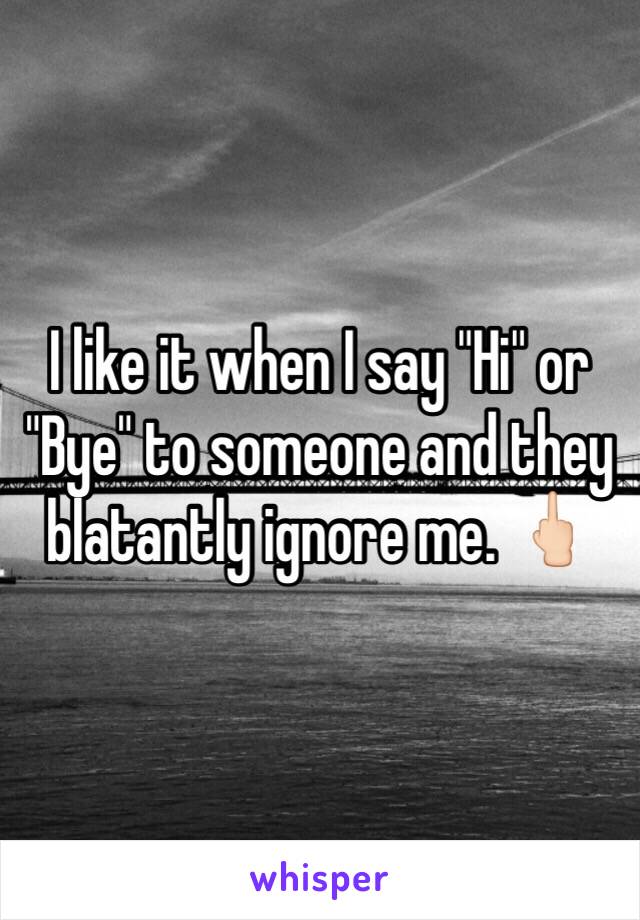 I like it when I say "Hi" or "Bye" to someone and they blatantly ignore me. 🖕🏻