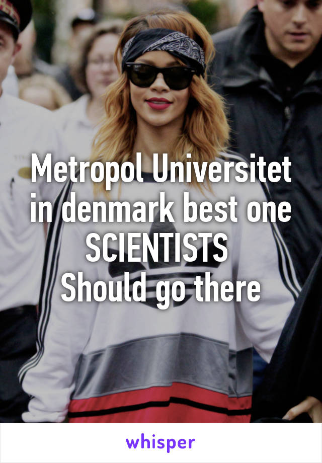 Metropol Universitet in denmark best one
SCIENTISTS 
Should go there