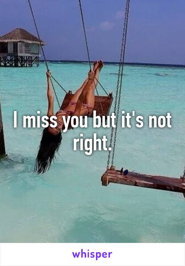 I miss you but it's not right.