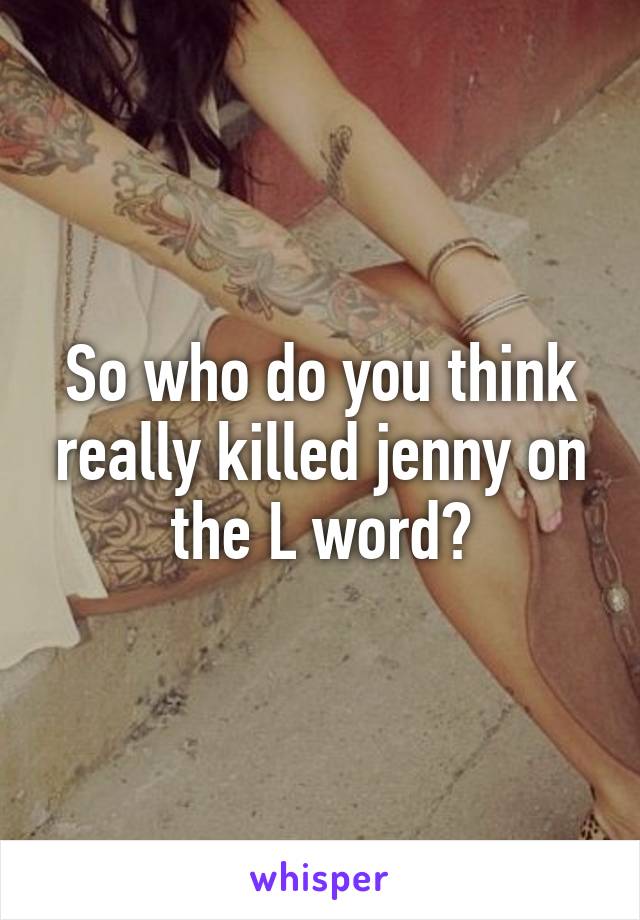 So who do you think really killed jenny on the L word?