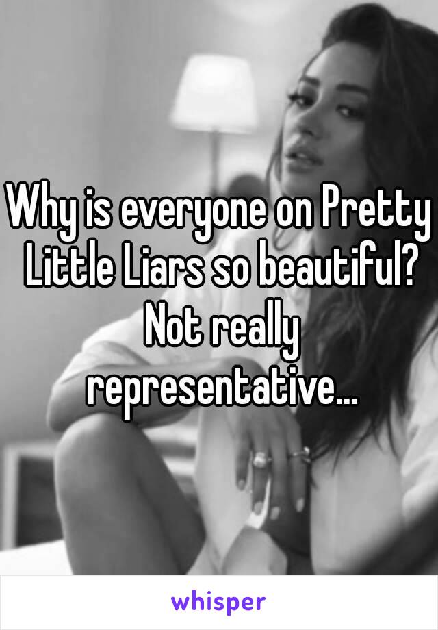 Why is everyone on Pretty Little Liars so beautiful? Not really representative...