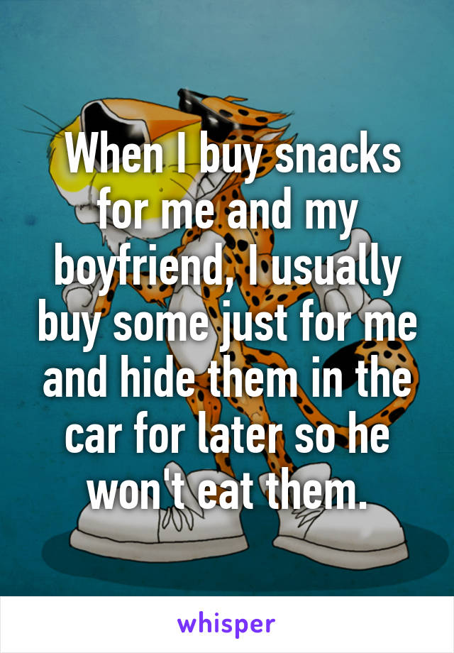  When I buy snacks for me and my boyfriend, I usually buy some just for me and hide them in the car for later so he won't eat them.