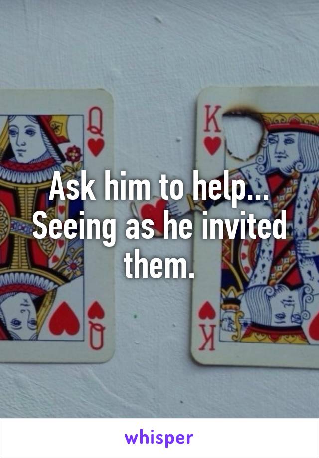 Ask him to help... Seeing as he invited them.