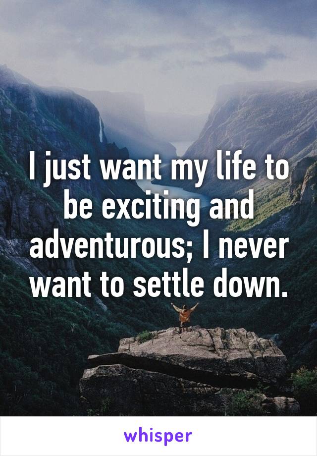 I just want my life to be exciting and adventurous; I never want to settle down.