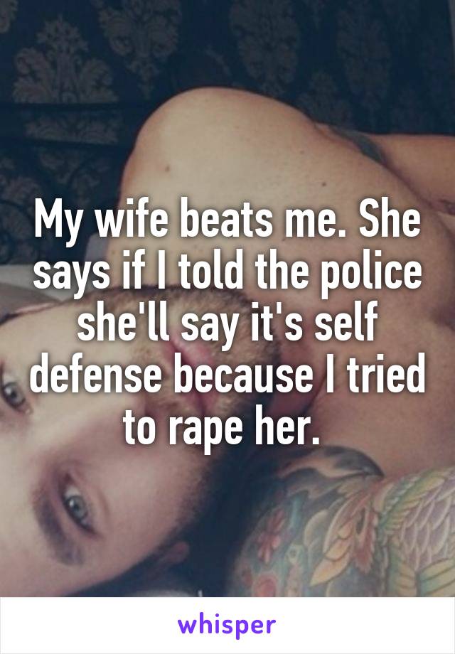 My wife beats me. She says if I told the police she'll say it's self defense because I tried to rape her. 