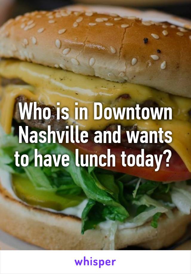 Who is in Downtown Nashville and wants to have lunch today? 