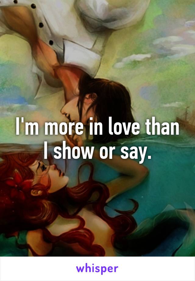 I'm more in love than I show or say.