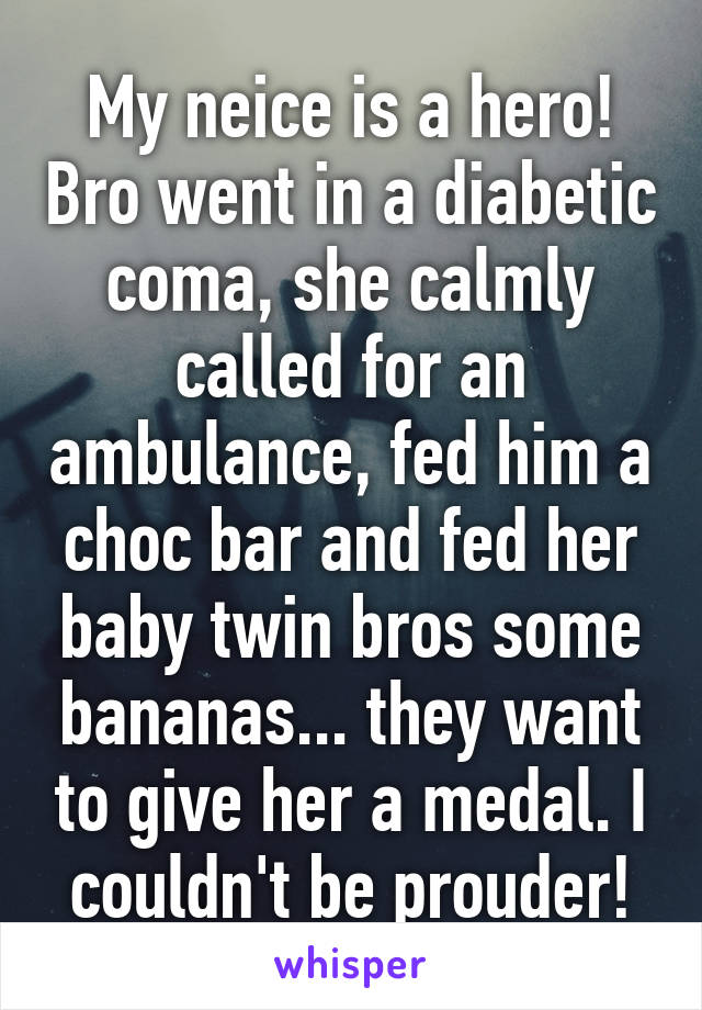 My neice is a hero! Bro went in a diabetic coma, she calmly called for an ambulance, fed him a choc bar and fed her baby twin bros some bananas... they want to give her a medal. I couldn't be prouder!