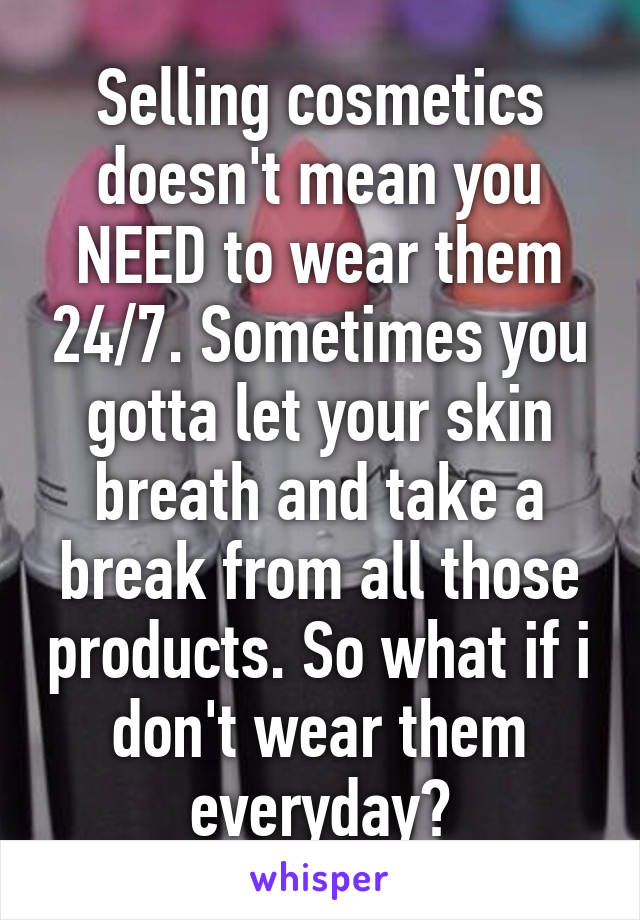 Selling cosmetics doesn't mean you NEED to wear them 24/7. Sometimes you gotta let your skin breath and take a break from all those products. So what if i don't wear them everyday?