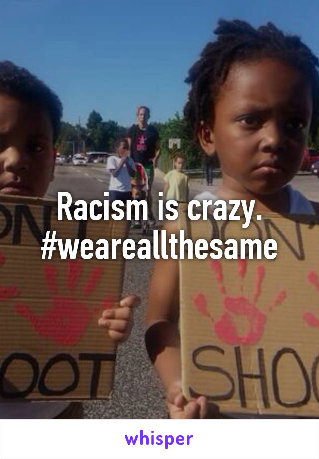 Racism is crazy. #weareallthesame