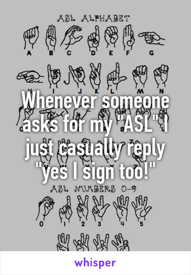 Whenever someone asks for my "ASL" I just casually reply "yes I sign too!"