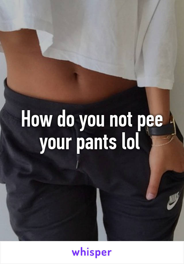 How do you not pee your pants lol 