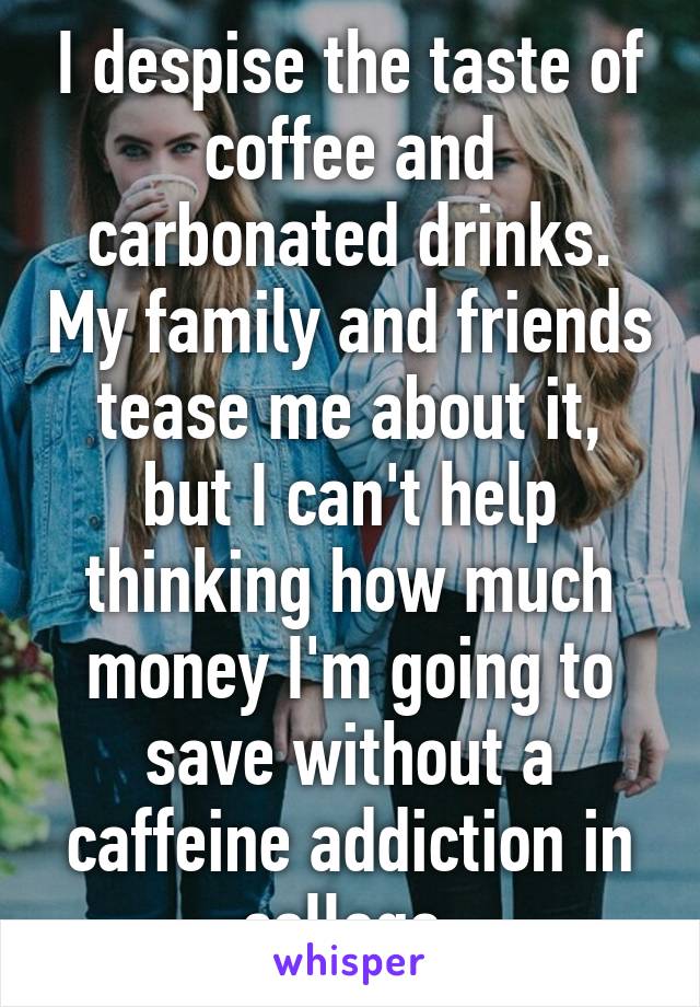 I despise the taste of coffee and carbonated drinks. My family and friends tease me about it, but I can't help thinking how much money I'm going to save without a caffeine addiction in college 