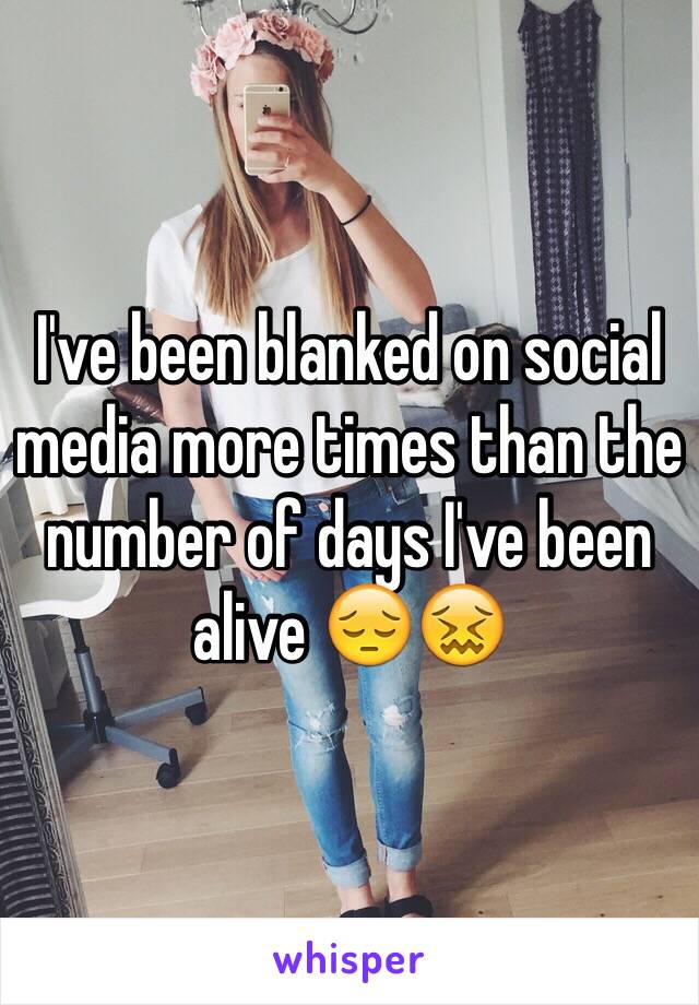 I've been blanked on social media more times than the number of days I've been alive 😔😖