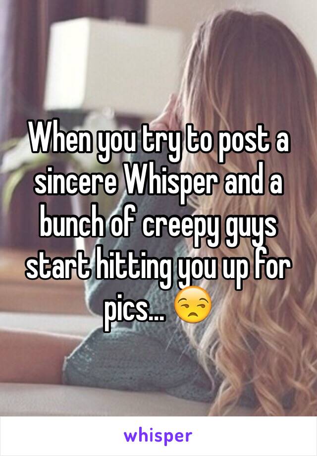 When you try to post a sincere Whisper and a bunch of creepy guys start hitting you up for pics... 😒