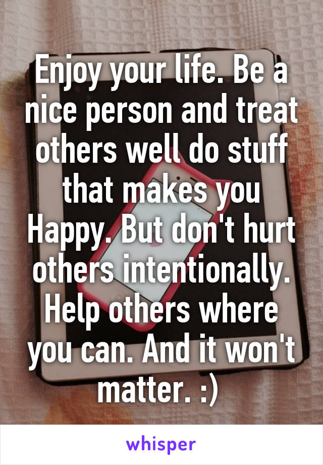 Enjoy your life. Be a nice person and treat others well do stuff that makes you Happy. But don't hurt others intentionally. Help others where you can. And it won't matter. :) 