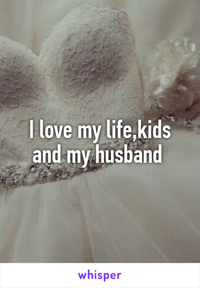 I love my life,kids and my husband 