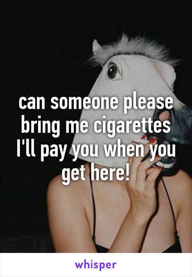 can someone please bring me cigarettes I'll pay you when you get here!