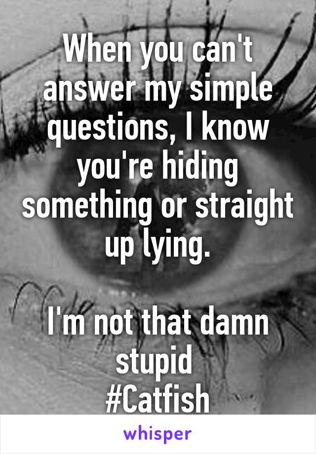 When you can't answer my simple questions, I know you're hiding something or straight up lying.

I'm not that damn stupid 
#Catfish