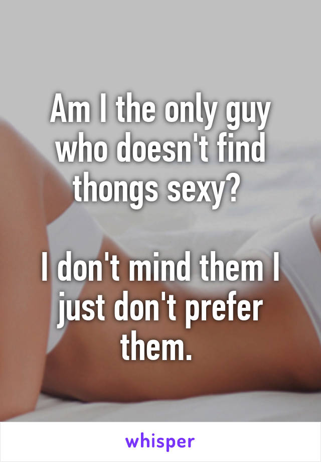 Am I the only guy who doesn't find thongs sexy? 

I don't mind them I just don't prefer them. 