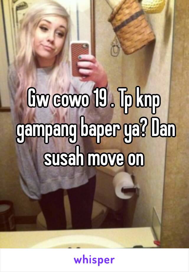 Gw cowo 19 . Tp knp gampang baper ya? Dan susah move on 