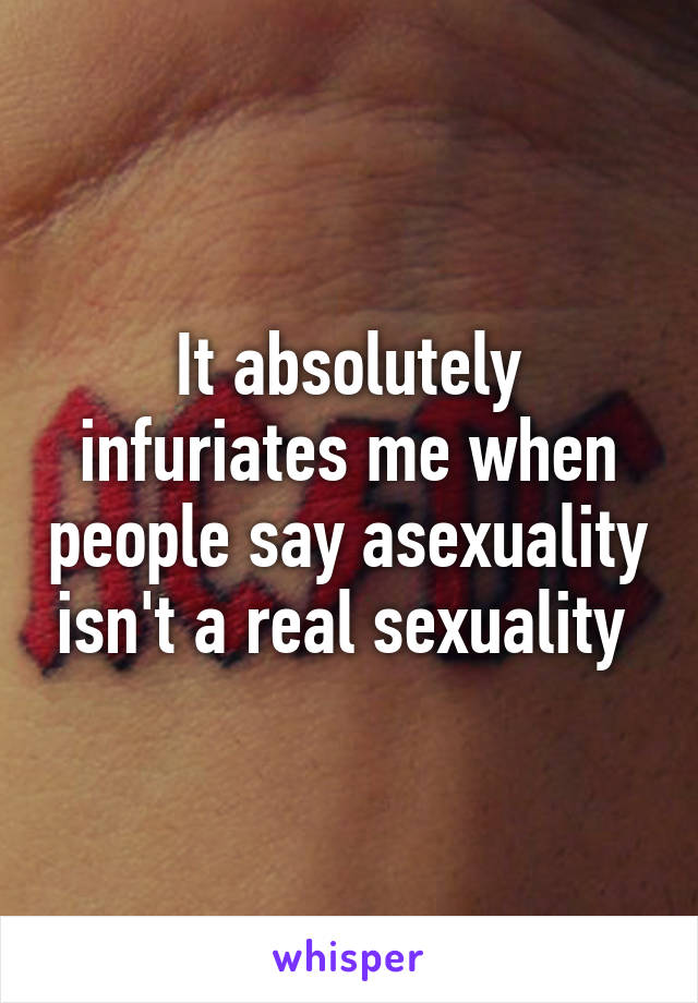 It absolutely infuriates me when people say asexuality isn't a real sexuality 