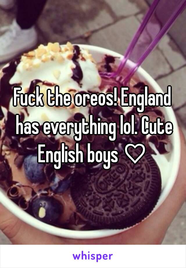 Fuck the oreos! England has everything lol. Cute English boys ♡ 