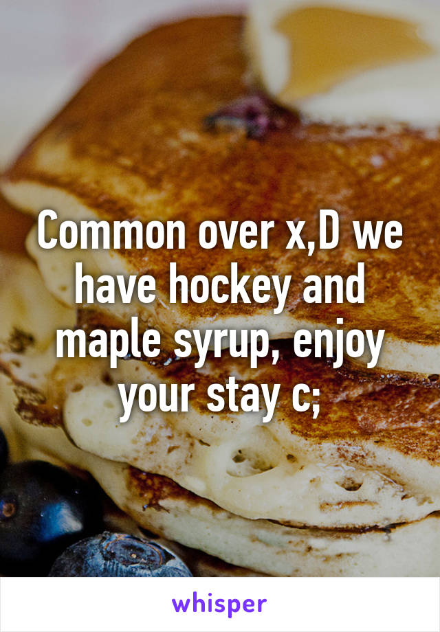 Common over x,D we have hockey and maple syrup, enjoy your stay c;