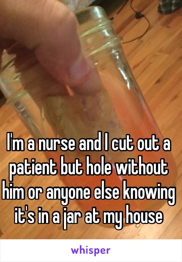 I'm a nurse and I cut out a patient but hole without him or anyone else knowing it's in a jar at my house