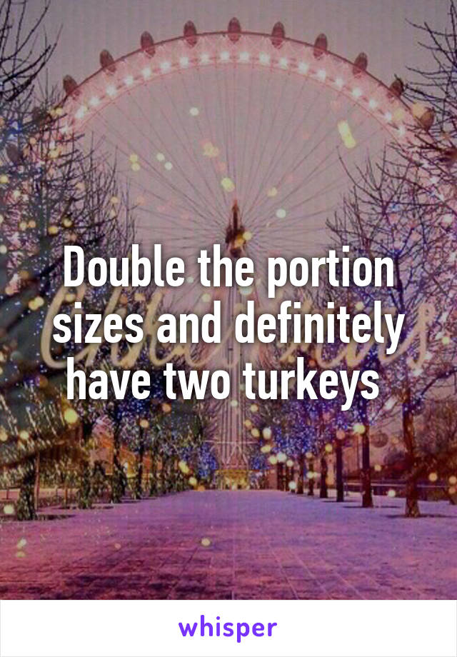 Double the portion sizes and definitely have two turkeys 