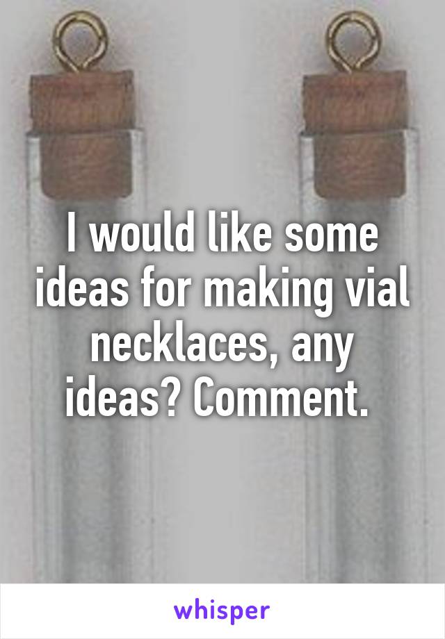 I would like some ideas for making vial necklaces, any ideas? Comment. 